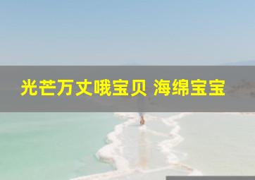 光芒万丈哦宝贝 海绵宝宝